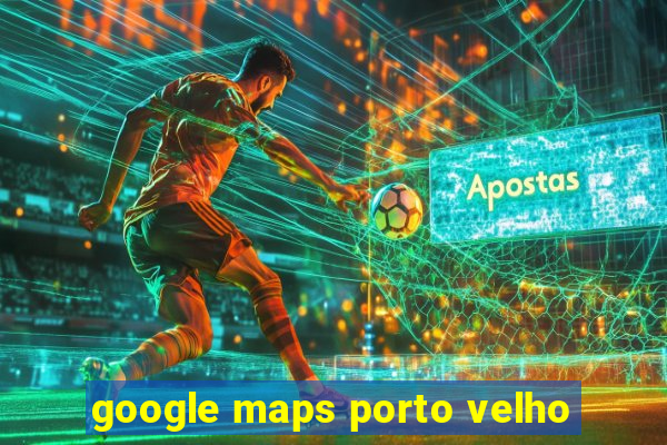 google maps porto velho